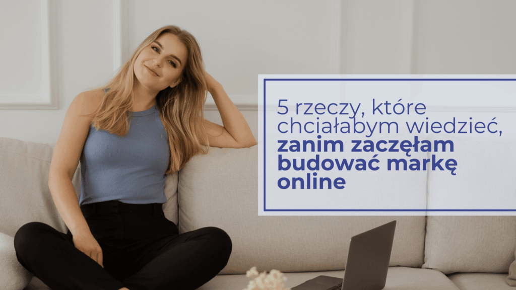 5 rzeczy, które chciałabym wiedzieć, zanim zaczęłam budować markę online